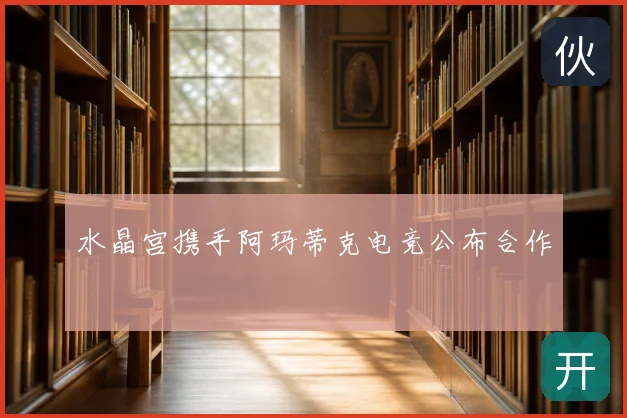 水晶宫携手阿玛蒂克电竞公布合作