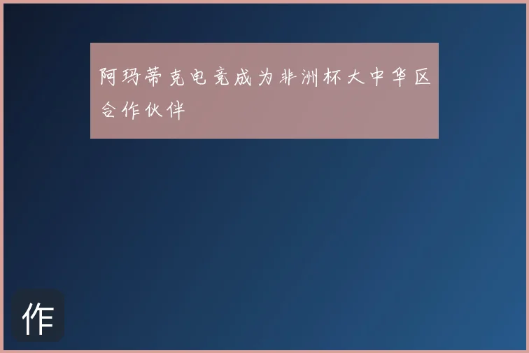 阿玛蒂克电竞成为非洲杯大中华区合作伙伴