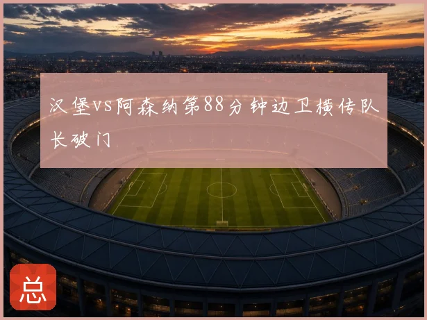 汉堡vs阿森纳第88分钟边卫横传队长破门