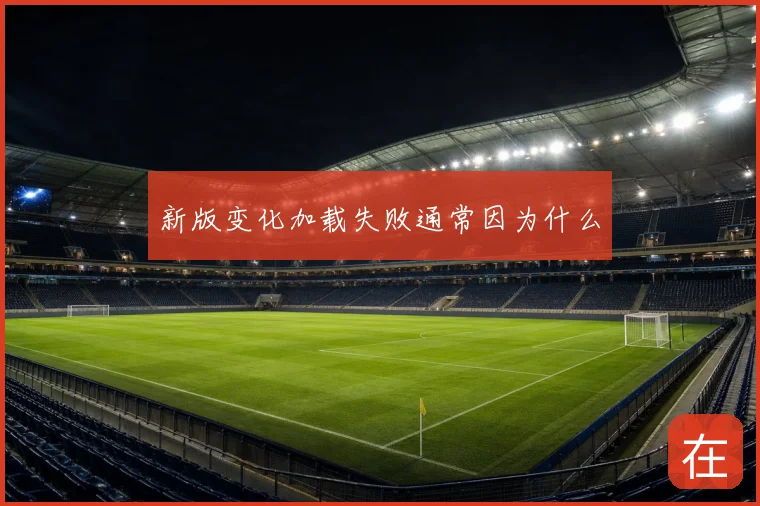 新版变化加载失败通常因为什么